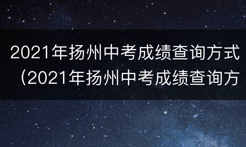 2021年扬州中考成绩查询方式（2021年扬州中考成绩查询方式公布）