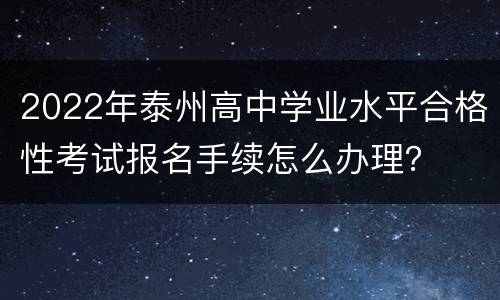 2022年泰州高中学业水平合格性考试报名手续怎么办理？