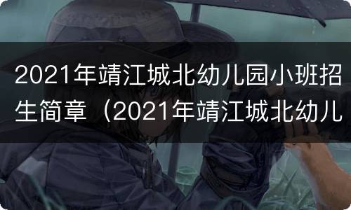 2021年靖江城北幼儿园小班招生简章（2021年靖江城北幼儿园小班招生简章及答案）