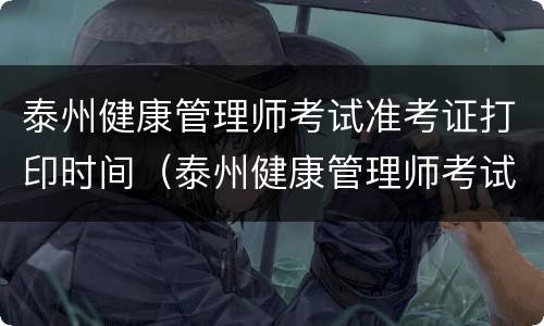 泰州健康管理师考试准考证打印时间（泰州健康管理师考试准考证打印时间）