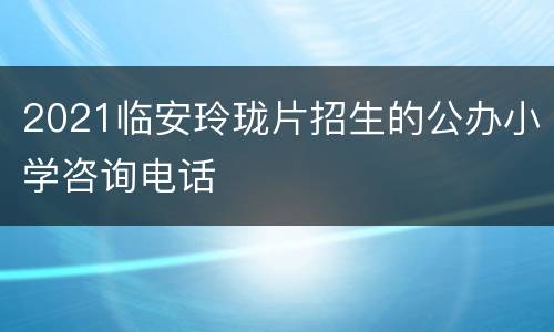 2021临安玲珑片招生的公办小学咨询电话