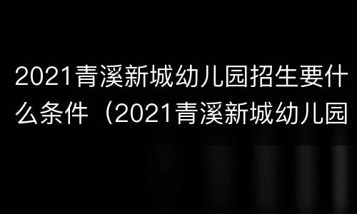 2021青溪新城幼儿园招生要什么条件（2021青溪新城幼儿园招生要什么条件才能报名）