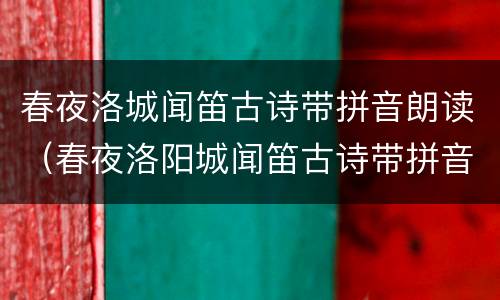 春夜洛城闻笛古诗带拼音朗读（春夜洛阳城闻笛古诗带拼音朗读）