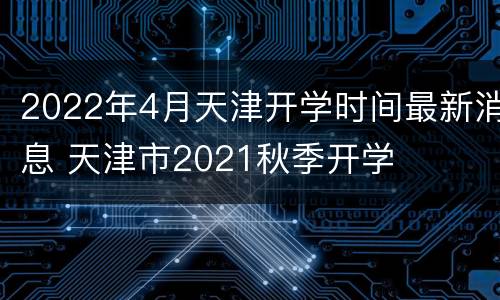 2022年4月天津开学时间最新消息 天津市2021秋季开学