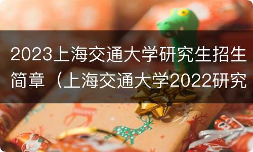 2023上海交通大学研究生招生简章（上海交通大学2022研究生招生简章）