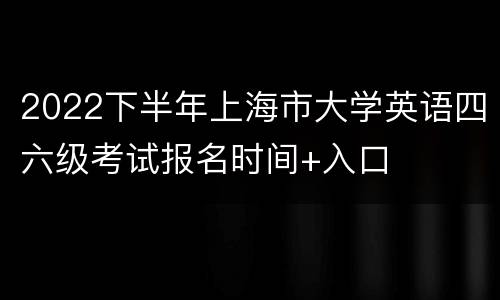 2022下半年上海市大学英语四六级考试报名时间+入口