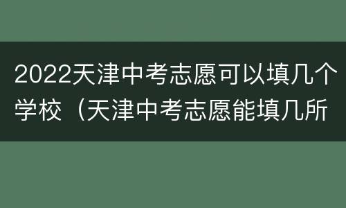 2022天津中考志愿可以填几个学校（天津中考志愿能填几所学校）