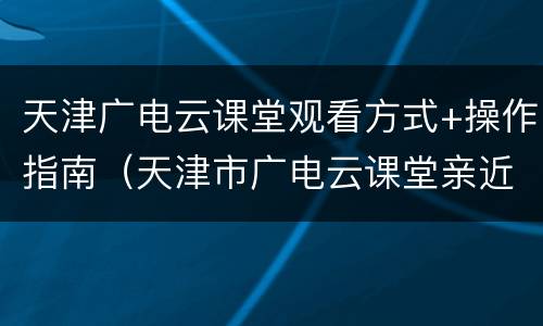 天津广电云课堂观看方式+操作指南（天津市广电云课堂亲近经典）