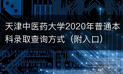 天津中医药大学2020年普通本科录取查询方式（附入口）