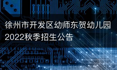 徐州市开发区幼师东贺幼儿园2022秋季招生公告