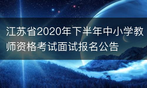 江苏省2020年下半年中小学教师资格考试面试报名公告