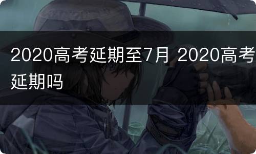 2020高考延期至7月 2020高考延期吗