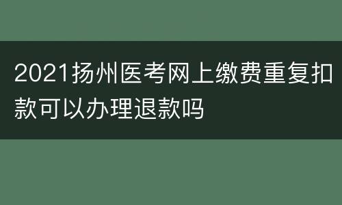 2021扬州医考网上缴费重复扣款可以办理退款吗