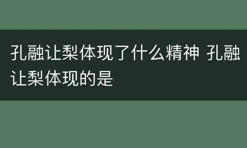 孔融让梨体现了什么精神 孔融让梨体现的是