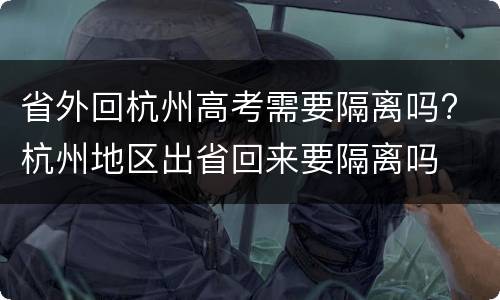 省外回杭州高考需要隔离吗? 杭州地区出省回来要隔离吗