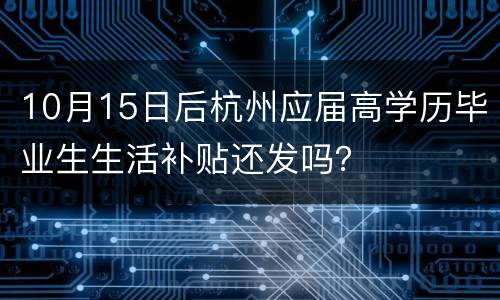 10月15日后杭州应届高学历毕业生生活补贴还发吗？