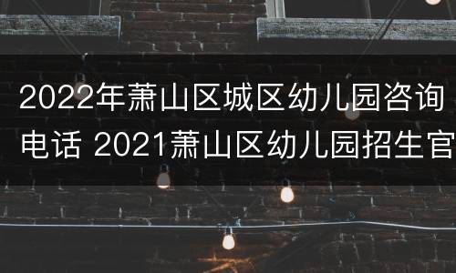 2022年萧山区城区幼儿园咨询电话 2021萧山区幼儿园招生官网