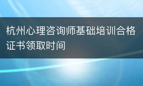 杭州心理咨询师基础培训合格证书领取时间