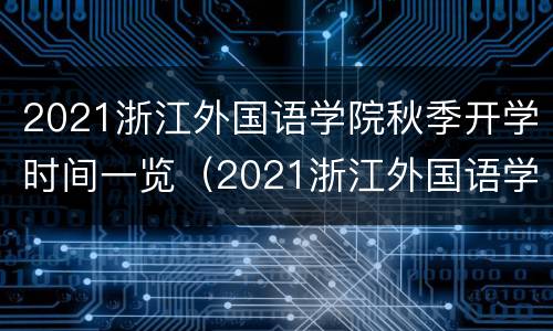 2021浙江外国语学院秋季开学时间一览（2021浙江外国语学院秋季开学时间一览表图片）