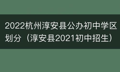 2022杭州淳安县公办初中学区划分（淳安县2021初中招生）