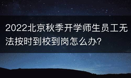 2022北京秋季开学师生员工无法按时到校到岗怎么办？