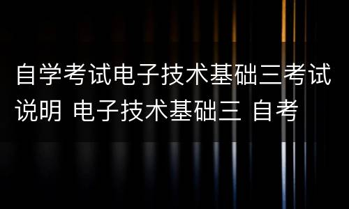 自学考试电子技术基础三考试说明 电子技术基础三 自考