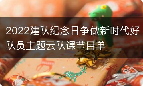 2022建队纪念日争做新时代好队员主题云队课节目单