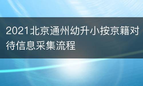 2021北京通州幼升小按京籍对待信息采集流程