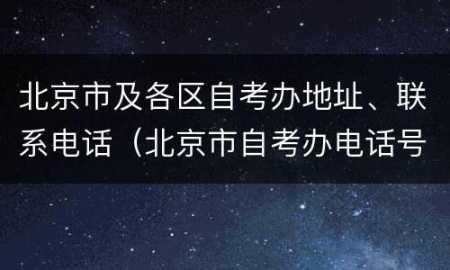 北京市及各区自考办地址、联系电话（北京市自考办电话号码）