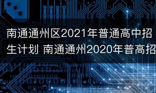 南通通州区2021年普通高中招生计划 南通通州2020年普高招生情况