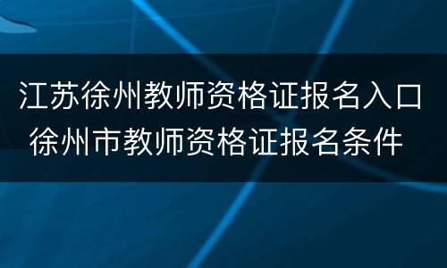 江苏徐州教师资格证报名入口 徐州市教师资格证报名条件