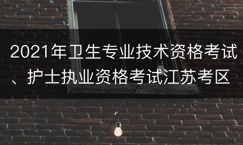 2021年卫生专业技术资格考试、护士执业资格考试江苏考区疫情防控工作指南