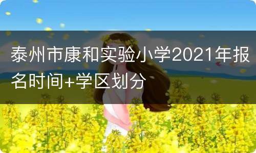 泰州市康和实验小学2021年报名时间+学区划分