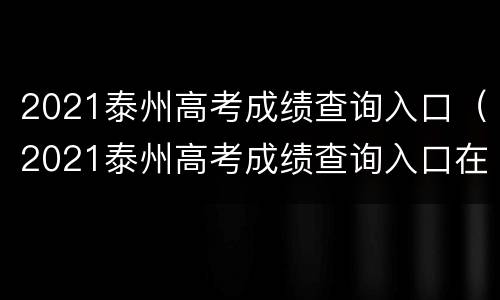 2021泰州高考成绩查询入口（2021泰州高考成绩查询入口在哪）