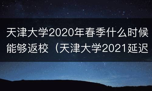 天津大学2020年春季什么时候能够返校（天津大学2021延迟开学）