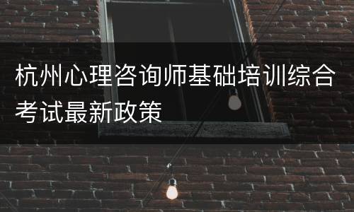 杭州心理咨询师基础培训综合考试最新政策