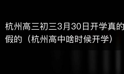 杭州高三初三3月30日开学真的假的（杭州高中啥时候开学）