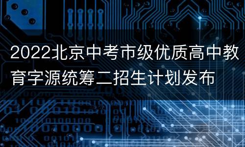 2022北京中考市级优质高中教育字源统筹二招生计划发布