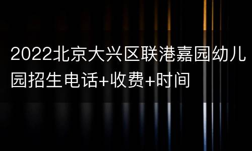 2022北京大兴区联港嘉园幼儿园招生电话+收费+时间