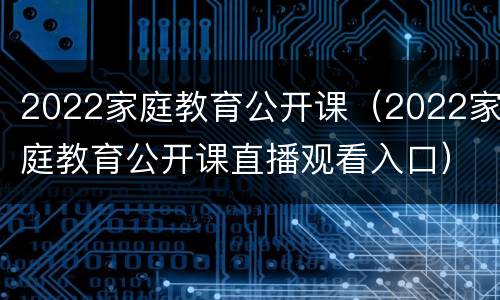 2022家庭教育公开课（2022家庭教育公开课直播观看入口）