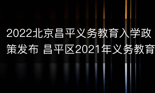 2022北京昌平义务教育入学政策发布 昌平区2021年义务教育阶段入学政策