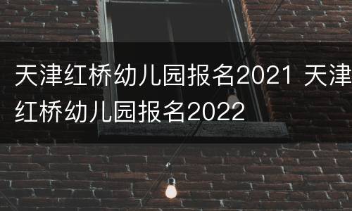 天津红桥幼儿园报名2021 天津红桥幼儿园报名2022