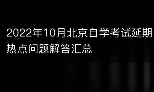 2022年10月北京自学考试延期热点问题解答汇总