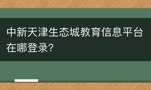 中新天津生态城教育信息平台在哪登录？