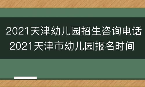 2021天津幼儿园招生咨询电话 2021天津市幼儿园报名时间