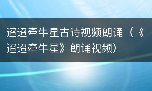 迢迢牵牛星古诗视频朗诵（《迢迢牵牛星》朗诵视频）