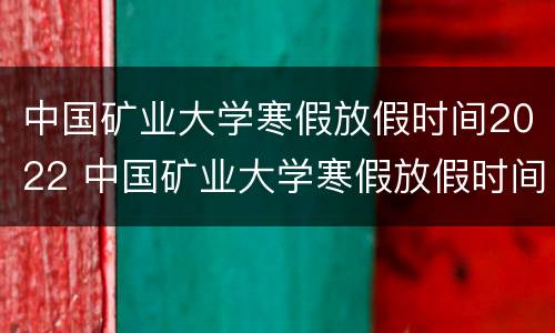 中国矿业大学寒假放假时间2022 中国矿业大学寒假放假时间