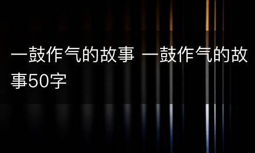 一鼓作气的故事 一鼓作气的故事50字