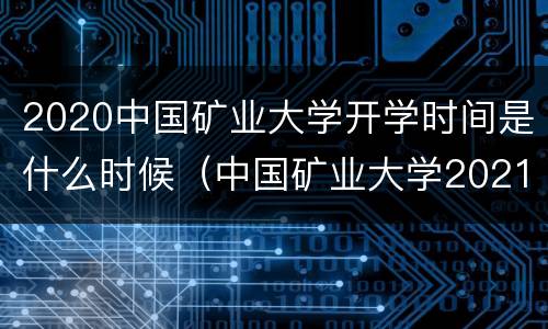 2020中国矿业大学开学时间是什么时候（中国矿业大学2021年秋季开学时间）