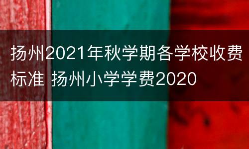 扬州2021年秋学期各学校收费标准 扬州小学学费2020